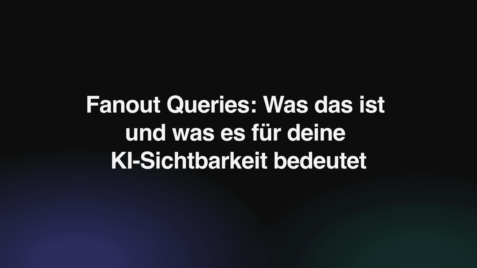 Fanout Queries: Was das ist und was es für deine KI-Sichtbarkeit bedeutet